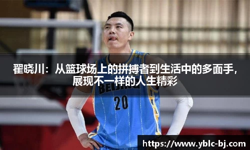 翟晓川：从篮球场上的拼搏者到生活中的多面手，展现不一样的人生精彩