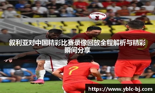 叙利亚对中国精彩比赛录像回放全程解析与精彩瞬间分享