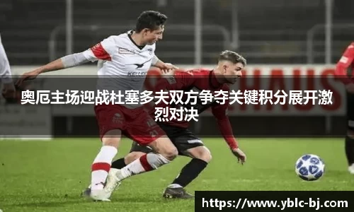 奥厄主场迎战杜塞多夫双方争夺关键积分展开激烈对决