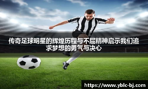 传奇足球明星的辉煌历程与不屈精神启示我们追求梦想的勇气与决心